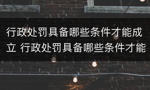 行政处罚具备哪些条件才能成立 行政处罚具备哪些条件才能成立合同