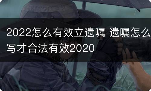 2022怎么有效立遗嘱 遗嘱怎么写才合法有效2020