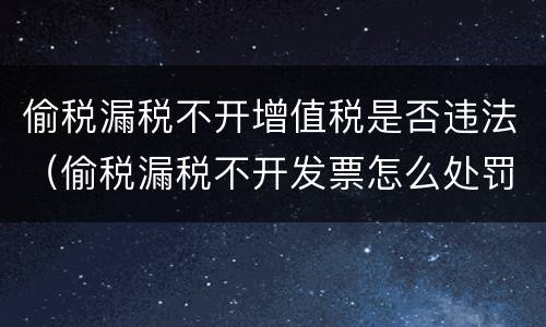 偷税漏税不开增值税是否违法（偷税漏税不开发票怎么处罚）