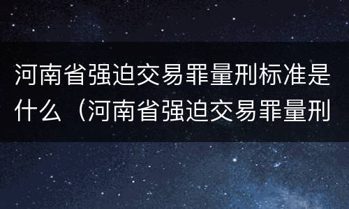 河南省强迫交易罪量刑标准是什么（河南省强迫交易罪量刑标准是什么样的）