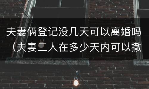 夫妻俩登记没几天可以离婚吗（夫妻二人在多少天内可以撤回离婚登记申请）