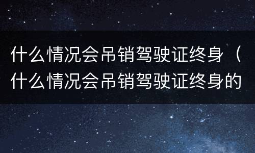 什么情况会吊销驾驶证终身（什么情况会吊销驾驶证终身的）