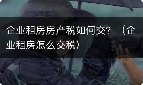 企业租房房产税如何交？（企业租房怎么交税）