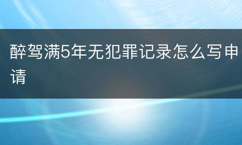 醉驾满5年无犯罪记录怎么写申请