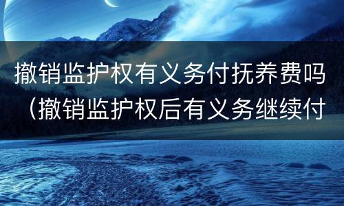 撤销监护权有义务付抚养费吗（撤销监护权后有义务继续付抚养费吗）