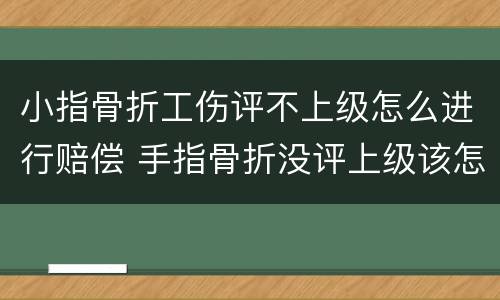 小指骨折工伤评不上级怎么进行赔偿 手指骨折没评上级该怎么赔偿