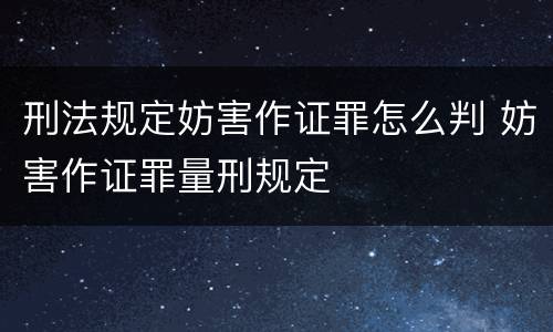 刑法规定妨害作证罪怎么判 妨害作证罪量刑规定