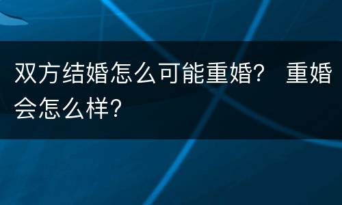 双方结婚怎么可能重婚？ 重婚会怎么样?