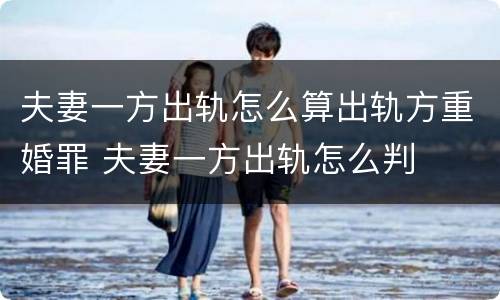 夫妻一方出轨怎么算出轨方重婚罪 夫妻一方出轨怎么判