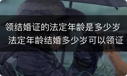 领结婚证的法定年龄是多少岁 法定年龄结婚多少岁可以领证