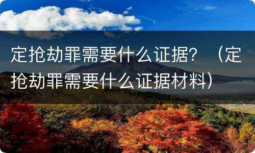 定抢劫罪需要什么证据？（定抢劫罪需要什么证据材料）