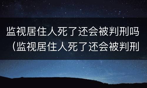 监视居住人死了还会被判刑吗（监视居住人死了还会被判刑吗）