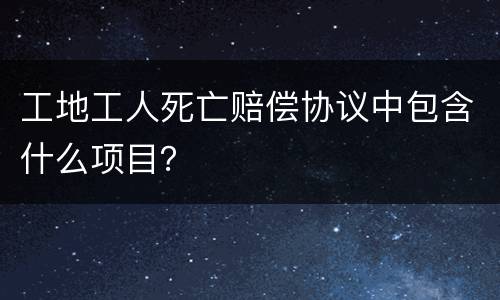 工地工人死亡赔偿协议中包含什么项目？