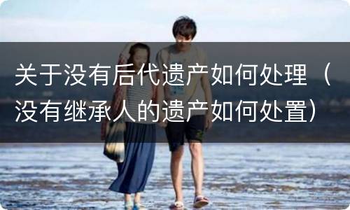 关于没有后代遗产如何处理（没有继承人的遗产如何处置）