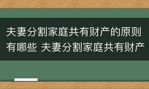 夫妻分割家庭共有财产的原则有哪些 夫妻分割家庭共有财产的原则有哪些内容