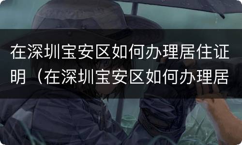 在深圳宝安区如何办理居住证明（在深圳宝安区如何办理居住证明呢）