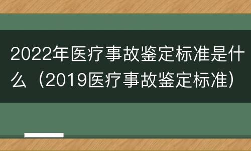 2022年医疗事故鉴定标准是什么（2019医疗事故鉴定标准）