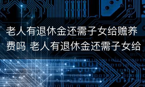 老人有退休金还需子女给赡养费吗 老人有退休金还需子女给赡养费吗怎么办