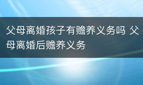 父母离婚孩子有赡养义务吗 父母离婚后赡养义务