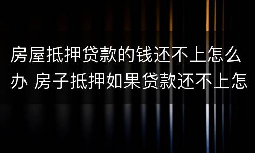 房屋抵押贷款的钱还不上怎么办 房子抵押如果贷款还不上怎么办