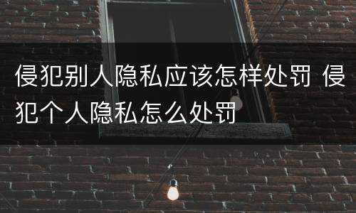 侵犯别人隐私应该怎样处罚 侵犯个人隐私怎么处罚