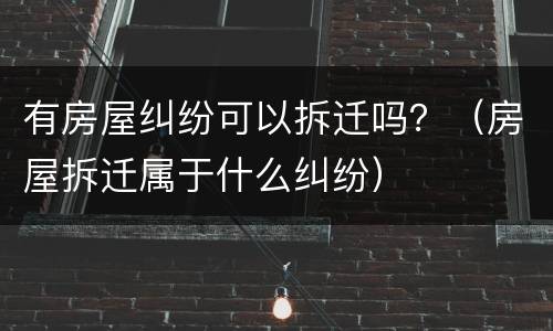 有房屋纠纷可以拆迁吗？（房屋拆迁属于什么纠纷）