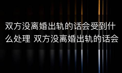 双方没离婚出轨的话会受到什么处理 双方没离婚出轨的话会受到什么处理呢