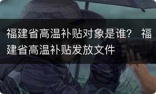 福建省高温补贴对象是谁？ 福建省高温补贴发放文件