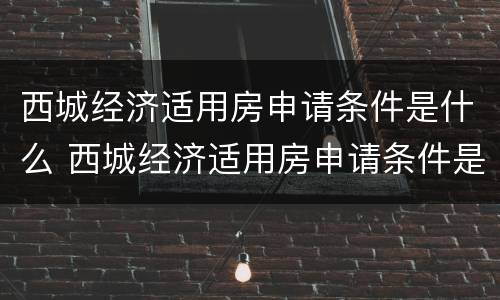 西城经济适用房申请条件是什么 西城经济适用房申请条件是什么呢