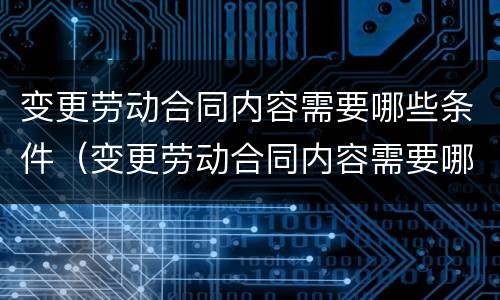 变更劳动合同内容需要哪些条件（变更劳动合同内容需要哪些条件和资料）