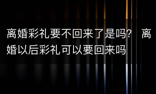 离婚彩礼要不回来了是吗？ 离婚以后彩礼可以要回来吗