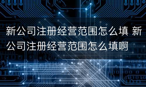 新公司注册经营范围怎么填 新公司注册经营范围怎么填啊