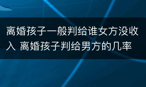 离婚孩子一般判给谁女方没收入 离婚孩子判给男方的几率