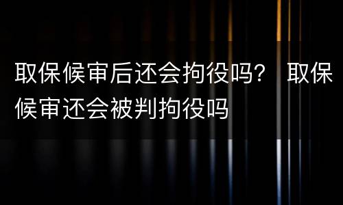 取保候审后还会拘役吗？ 取保候审还会被判拘役吗