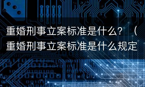 重婚刑事立案标准是什么？（重婚刑事立案标准是什么规定）