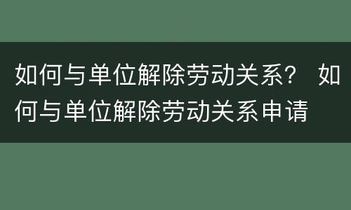 如何与单位解除劳动关系？ 如何与单位解除劳动关系申请