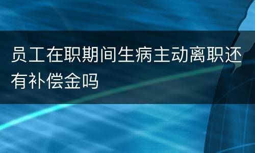 员工在职期间生病主动离职还有补偿金吗