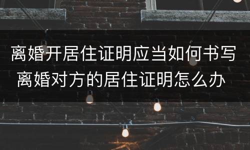 离婚开居住证明应当如何书写 离婚对方的居住证明怎么办