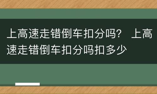 上高速走错倒车扣分吗？ 上高速走错倒车扣分吗扣多少