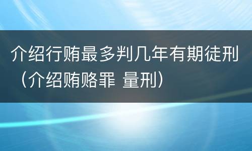 介绍行贿最多判几年有期徒刑（介绍贿赂罪 量刑）