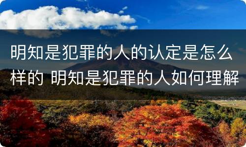 明知是犯罪的人的认定是怎么样的 明知是犯罪的人如何理解