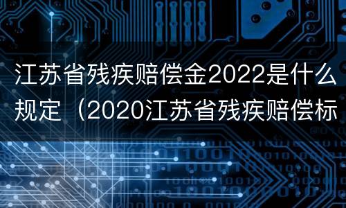 江苏省残疾赔偿金2022是什么规定（2020江苏省残疾赔偿标准）