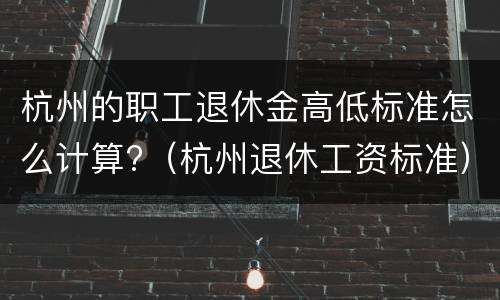 杭州的职工退休金高低标准怎么计算?（杭州退休工资标准）