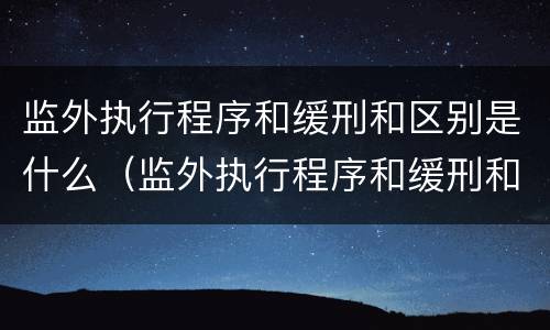 监外执行程序和缓刑和区别是什么（监外执行程序和缓刑和区别是什么意思）