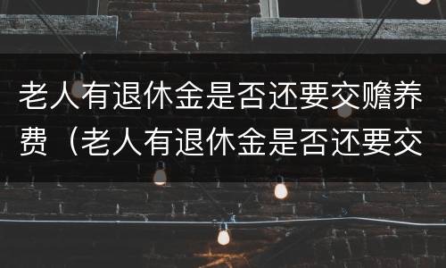 老人有退休金是否还要交赡养费（老人有退休金是否还要交赡养费和抚养费）