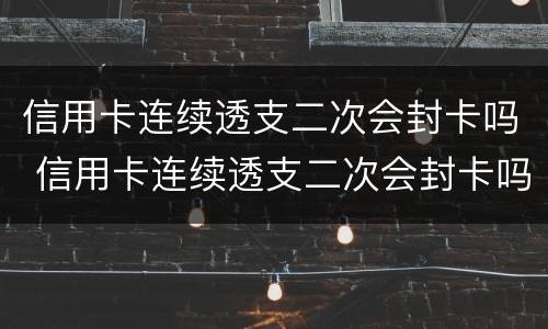 信用卡连续透支二次会封卡吗 信用卡连续透支二次会封卡吗