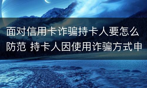 面对信用卡诈骗持卡人要怎么防范 持卡人因使用诈骗方式申请的信用卡