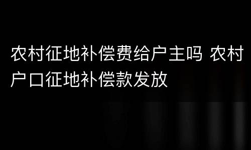 农村征地补偿费给户主吗 农村户口征地补偿款发放