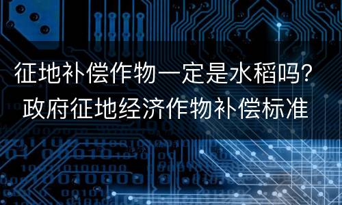 征地补偿作物一定是水稻吗？ 政府征地经济作物补偿标准