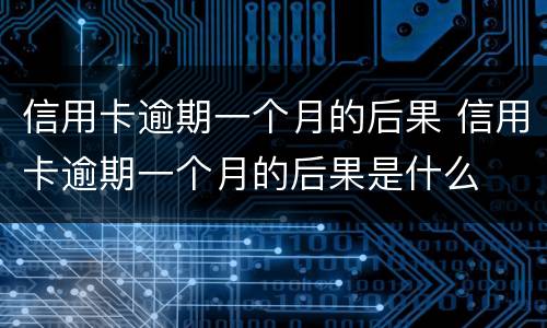 信用卡逾期一个月的后果 信用卡逾期一个月的后果是什么